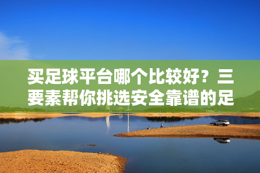 买足球平台哪个比较好?三要素帮你挑选安全靠谱的足球平台 买足球平台哪个比较好?三要素帮你挑选安全靠谱的足球平台