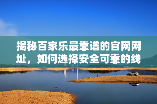 揭秘百家乐最靠谱的官网网址,如何选择安全可靠的线上平台? 揭秘百家乐最靠谱的官网网址,如何选择安全可靠的线上平台?