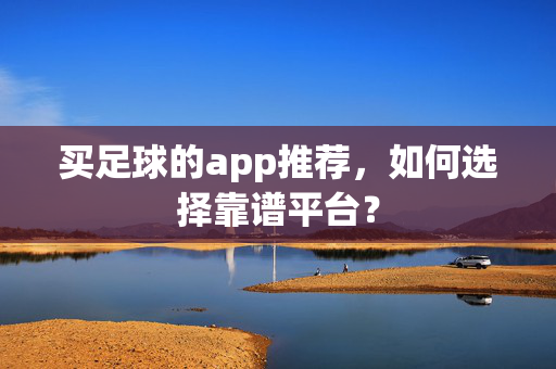 买足球的app推荐,如何选择靠谱平台? 买足球的app推荐,如何选择靠谱平台?