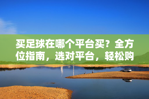 买足球在哪个平台买?全方位指南,选对平台,轻松购得正品足坛装备 买足球在哪个平台买?全方位指南,选对平台,轻松购得正品足坛装备