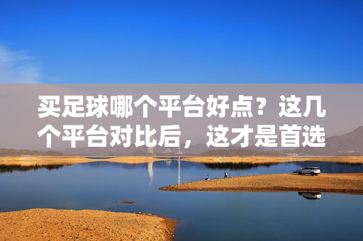 买足球哪个平台好点?这几个平台对比后,这才是首选! 买足球哪个平台好点?这几个平台对比后,这才是首选!