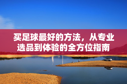 买足球最好的方法,从专业选品到体验的全方位指南 买足球最好的方法,从专业选品到体验的全方位指南