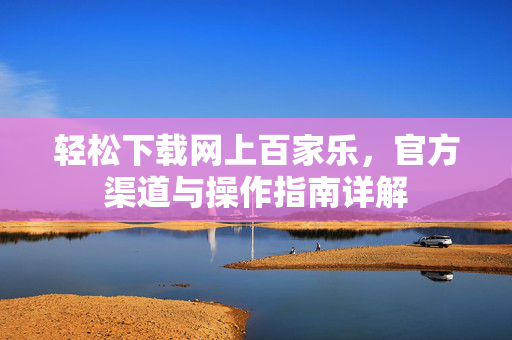 轻松下载网上百家乐,官方渠道与操作指南详解 轻松下载网上百家乐,官方渠道与操作指南详解