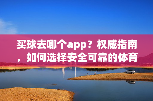 买球去哪个app?权威指南,如何选择安全可靠的体育博彩平台 买球去哪个app?权威指南,如何选择安全可靠的体育博彩平台