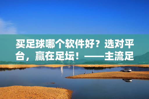 买足球哪个软件好?选对平台,赢在足坛!——主流足球竞购软件深度对比与选择指南 买足球哪个软件好?选对平台,赢在足坛!——主流足球竞购软件深度对比与选择指南