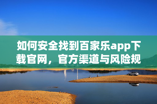 如何安全找到百家乐app下载官网,官方渠道与风险规避指南 如何安全找到百家乐app下载官网,官方渠道与风险规避指南