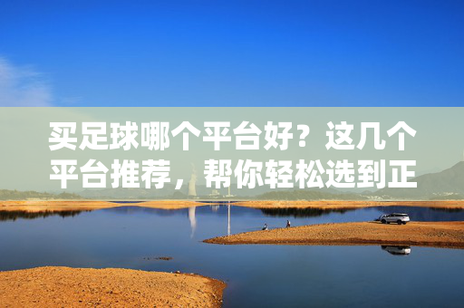 买足球哪个平台好?这几个平台推荐,帮你轻松选到正品好球 买足球哪个平台好?这几个平台推荐,帮你轻松选到正品好球