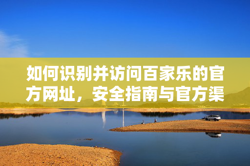 如何识别并访问百家乐的官方网址,安全指南与官方渠道解析 如何识别并访问百家乐的官方网址,安全指南与官方渠道解析