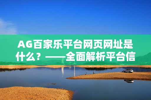 AG百家乐平台网页网址是什么?——全面解析平台信息与访问指南 AG百家乐平台网页网址是什么?——全面解析平台信息与访问指南