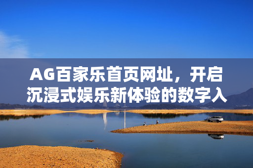 AG百家乐首页网址,开启沉浸式娱乐新体验的数字入口 AG百家乐首页网址,开启沉浸式娱乐新体验的数字入口
