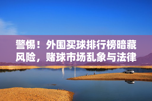警惕!外围买球排行榜暗藏风险,赌球市场乱象与法律红线 警惕!外围买球排行榜暗藏风险,赌球市场乱象与法律红线