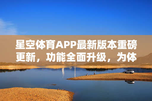 星空体育APP最新版本重磅更新,功能全面升级,为体育爱好者带来全新体验 星空体育APP最新版本重磅更新,功能全面升级,为体育爱好者带来全新体验
