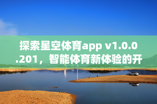探索星空体育app v1.0.0.201,智能体育新体验的开启 探索星空体育app v1.0.0.201,智能体育新体验的开启