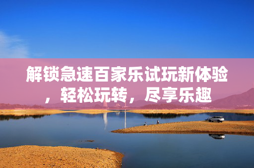 解锁急速百家乐试玩新体验,轻松玩转,尽享乐趣 解锁急速百家乐试玩新体验,轻松玩转,尽享乐趣