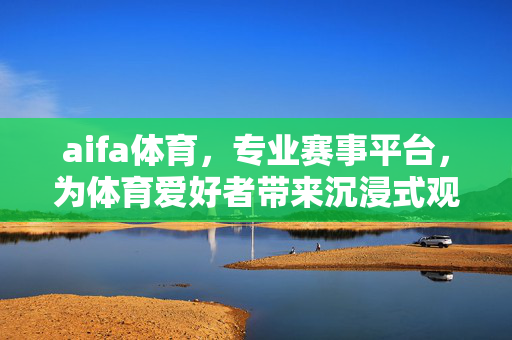 aifa体育,专业赛事平台,为体育爱好者带来沉浸式观赛体验 aifa体育,专业赛事平台,为体育爱好者带来沉浸式观赛体验