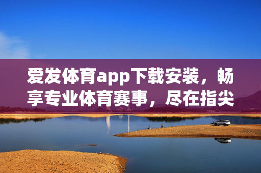 爱发体育app下载安装,畅享专业体育赛事,尽在指尖 爱发体育app下载安装,畅享专业体育赛事,尽在指尖