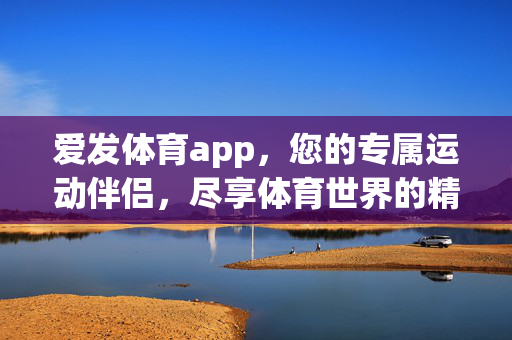 爱发体育app,您的专属运动伴侣,尽享体育世界的精彩瞬间 爱发体育app,您的专属运动伴侣,尽享体育世界的精彩瞬间