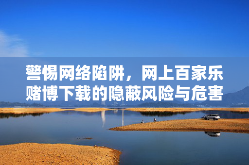 警惕网络陷阱,网上百家乐赌博下载的隐蔽风险与危害解析 警惕网络陷阱,网上百家乐赌博下载的隐蔽风险与危害解析