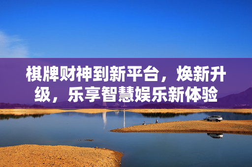 棋牌财神到新平台,焕新升级,乐享智慧娱乐新体验 棋牌财神到新平台,焕新升级,乐享智慧娱乐新体验