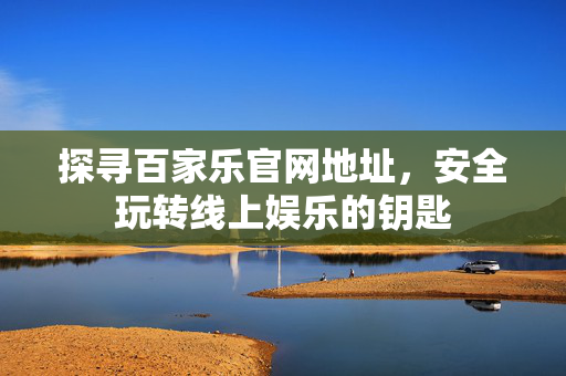 探寻百家乐官网地址,安全玩转线上娱乐的钥匙 探寻百家乐官网地址,安全玩转线上娱乐的钥匙
