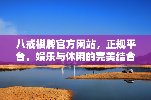八戒棋牌官方网站,正规平台,娱乐与休闲的完美结合——玩转棋牌新体验 八戒棋牌官方网站,正规平台,娱乐与休闲的完美结合——玩转棋牌新体验