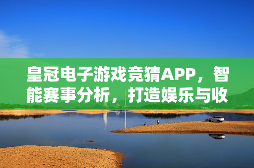 皇冠电子游戏竞猜APP,智能赛事分析,打造娱乐与收益的全新体验 皇冠电子游戏竞猜APP,智能赛事分析,打造娱乐与收益的全新体验