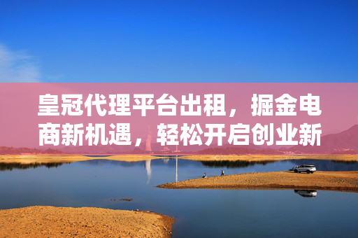 皇冠代理平台出租,掘金电商新机遇,轻松开启创业新篇章 皇冠代理平台出租,掘金电商新机遇,轻松开启创业新篇章