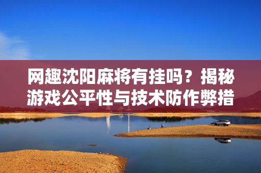 网趣沈阳麻将有挂吗?揭秘游戏公平性与技术防作弊措施 网趣沈阳麻将有挂吗?揭秘游戏公平性与技术防作弊措施
