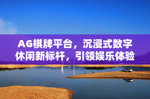 AG棋牌平台,沉浸式数字休闲新标杆,引领娱乐体验升级 AG棋牌平台,沉浸式数字休闲新标杆,引领娱乐体验升级