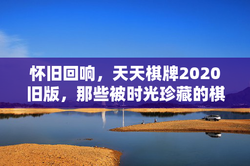 怀旧回响，天天棋牌2020旧版，那些被时光珍藏的棋牌经典