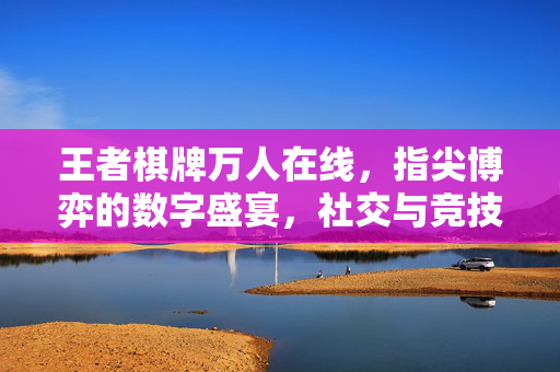 王者棋牌万人在线,指尖博弈的数字盛宴,社交与竞技的完美融合 王者棋牌万人在线,指尖博弈的数字盛宴,社交与竞技的完美融合