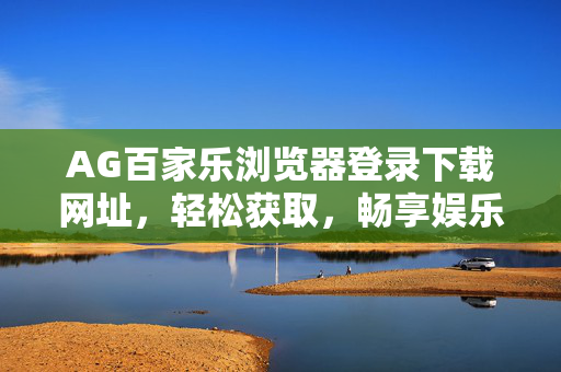AG百家乐浏览器登录下载网址,轻松获取,畅享娱乐新体验 AG百家乐浏览器登录下载网址,轻松获取,畅享娱乐新体验