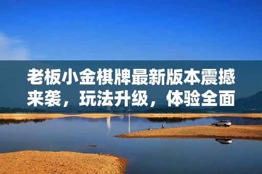 老板小金棋牌最新版本震撼来袭,玩法升级,体验全面优化,玩出新高度! 老板小金棋牌最新版本震撼来袭,玩法升级,体验全面优化,玩出新高度!