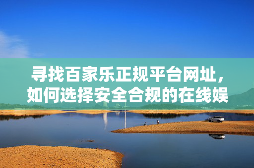 寻找百家乐正规平台网址,如何选择安全合规的在线娱乐平台 寻找百家乐正规平台网址,如何选择安全合规的在线娱乐平台