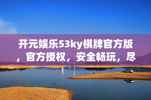 开元娱乐53ky棋牌官方版,官方授权,安全畅玩,尽享棋牌经典乐趣 开元娱乐53ky棋牌官方版,官方授权,安全畅玩,尽享棋牌经典乐趣