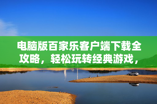 电脑版百家乐客户端下载全攻略,轻松玩转经典游戏,尽享流畅体验 电脑版百家乐客户端下载全攻略,轻松玩转经典游戏,尽享流畅体验