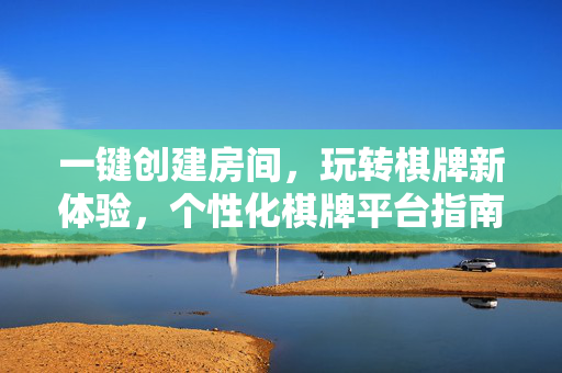 一键创建房间,玩转棋牌新体验,个性化棋牌平台指南 一键创建房间,玩转棋牌新体验,个性化棋牌平台指南