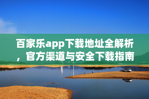 百家乐app下载地址全解析,官方渠道与安全下载指南 百家乐app下载地址全解析,官方渠道与安全下载指南