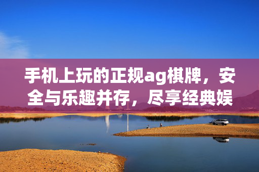 手机上玩的正规ag棋牌,安全与乐趣并存,尽享经典娱乐 手机上玩的正规ag棋牌,安全与乐趣并存,尽享经典娱乐