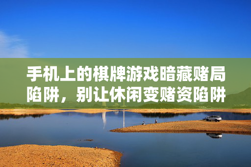手机上的棋牌游戏暗藏赌局陷阱,别让休闲变赌资陷阱 手机上的棋牌游戏暗藏赌局陷阱,别让休闲变赌资陷阱