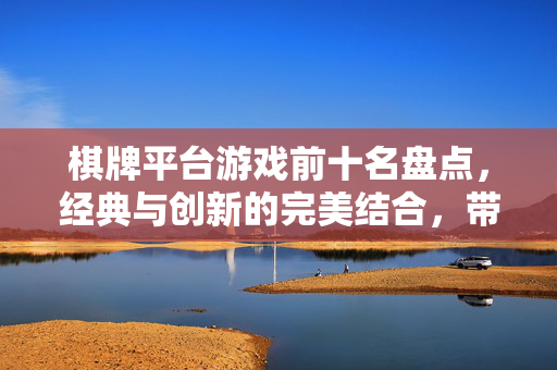 棋牌平台游戏前十名盘点,经典与创新的完美结合,带你领略指尖上的博弈乐趣 棋牌平台游戏前十名盘点,经典与创新的完美结合,带你领略指尖上的博弈乐趣
