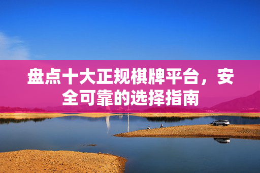 盘点十大正规棋牌平台,安全可靠的选择指南 盘点十大正规棋牌平台,安全可靠的选择指南