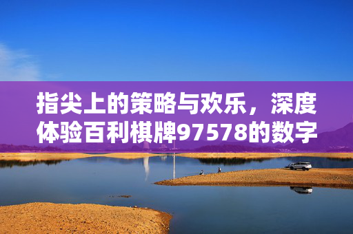 指尖上的策略与欢乐,深度体验百利棋牌97578的数字娱乐魅力 指尖上的策略与欢乐,深度体验百利棋牌97578的数字娱乐魅力