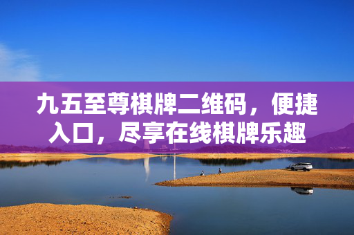 九五至尊棋牌二维码,便捷入口,尽享在线棋牌乐趣 九五至尊棋牌二维码,便捷入口,尽享在线棋牌乐趣