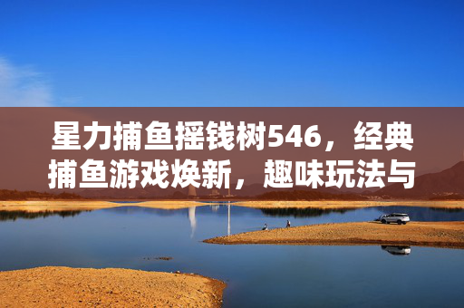 星力捕鱼摇钱树546,经典捕鱼游戏焕新,趣味玩法与财富双重享受 星力捕鱼摇钱树546,经典捕鱼游戏焕新,趣味玩法与财富双重享受