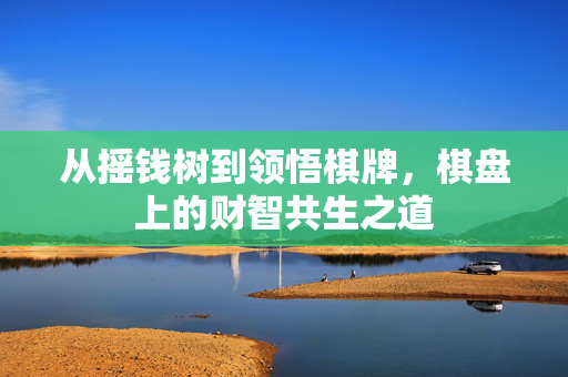从摇钱树到领悟棋牌,棋盘上的财智共生之道 从摇钱树到领悟棋牌,棋盘上的财智共生之道