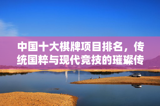中国十大棋牌项目排名,传统国粹与现代竞技的璀璨传承与魅力解析 中国十大棋牌项目排名,传统国粹与现代竞技的璀璨传承与魅力解析