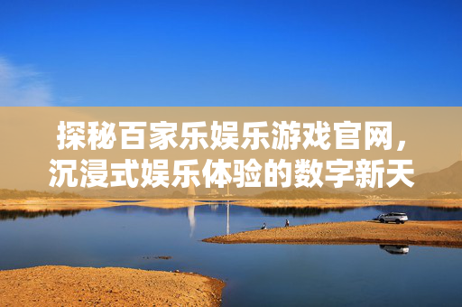 探秘百家乐娱乐游戏官网,沉浸式娱乐体验的数字新天地 探秘百家乐娱乐游戏官网,沉浸式娱乐体验的数字新天地