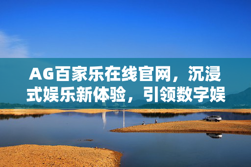 AG百家乐在线官网,沉浸式娱乐新体验,引领数字娱乐潮流 AG百家乐在线官网,沉浸式娱乐新体验,引领数字娱乐潮流
