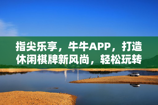 指尖乐享,牛牛APP,打造休闲棋牌新风尚,轻松玩转快乐时光 指尖乐享,牛牛APP,打造休闲棋牌新风尚,轻松玩转快乐时光